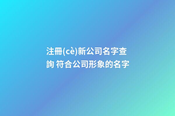 注冊(cè)新公司名字查詢 符合公司形象的名字-第1張-公司起名-玄機(jī)派